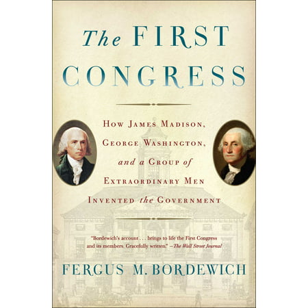 The First Congress : How James Madison, George Washington, and a Group of Extraordinary Men Invented the Government