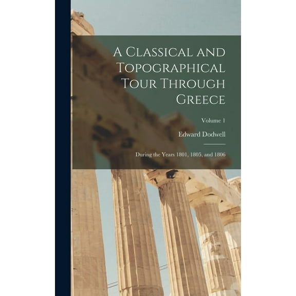A Classical and Topographical Tour Through Greece: During the Years 1801, 1805, and 1806; Volume 1