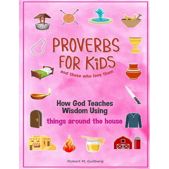 Proverbs for Kids and Those Who Love The Proverbs for Kids and those who love them Volume 1: How God Teaches Wisdom Using things around the house, (Paperback)