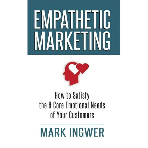 Empathetic Marketing: How to Satisfy the 6 Core Emotional Needs of Your Customers, (Hardcover)
