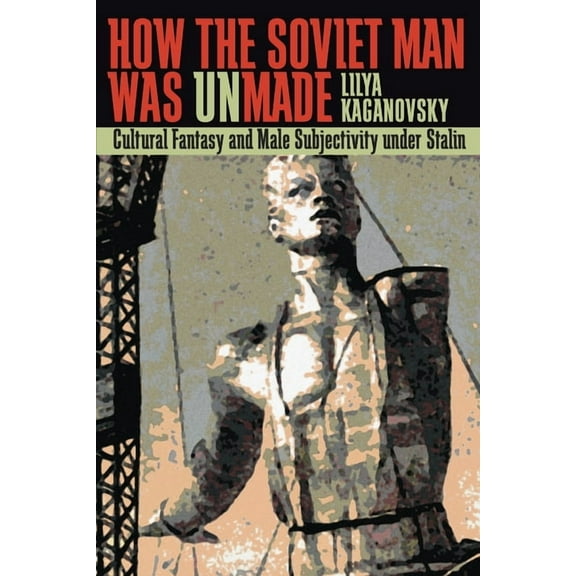 Russian and East European Studies How the Soviet Man Was Unmade: Cultural Fantasy and Male Subjectivity Under Stalin, Book 233, (Paperback)