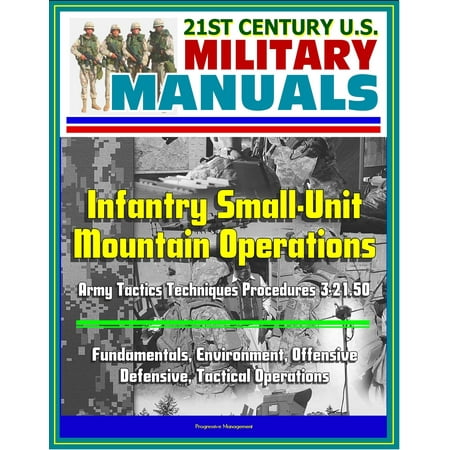 Us Army Infantry Tactics 21st Century U.S. Military Manuals: Infantry Small-Unit Mountain Operations Army Tactics Techniques Procedures 3-21.50 - Fundamentals, Environment, Offensive, Defensive, Tactical Operations - eBook ()