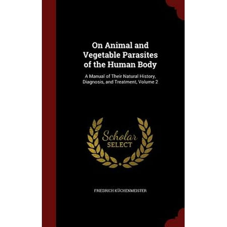 On Animal and Vegetable Parasites of the Human Body : A Manual of Their Natural History, Diagnosis, and Treatment, Volume (Best Treatment For Parasites In Humans)
