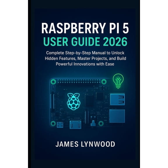 Raspberry Pi 5 User Guide 2026: Complete Step-by-Step Manual to Unlock Hidden Features, Master Projects, and Build Power, (Paperback)