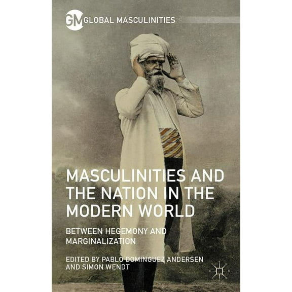 Global Masculinities Masculinities and the Nation in the Modern World: Between Hegemony and Marginalization, (Hardcover)