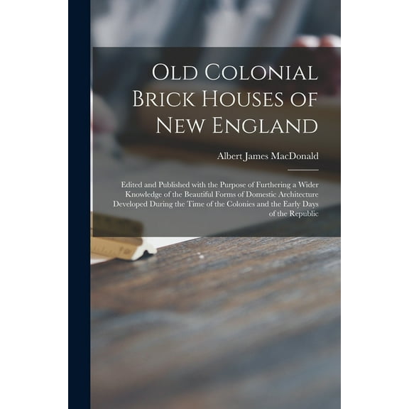 Old Colonial Brick Houses of New England : Edited and Published With the Purpose of Furthering a Wider Knowledge of the Beautiful Forms of Domestic Architecture Developed During the Time of the Colonies and the Early Days of the Republic (Paperback)