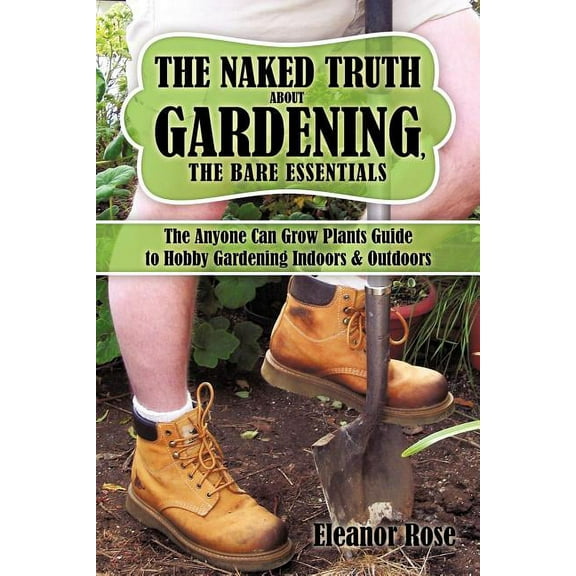 The Naked Truth About Gardening, The Bare Essentials: The Anyone Can Grow Plants Guide to Hobby Gardening Indoors and Outdoors