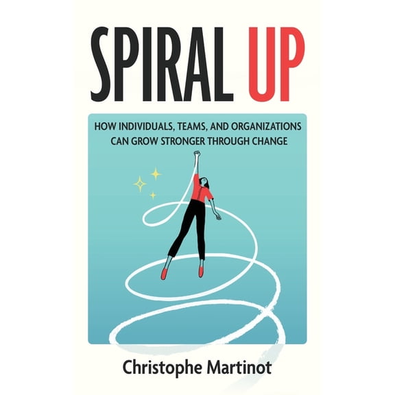 Spiral Up: How individuals, teams and organizations can grow stronger through change, (Hardcover)
