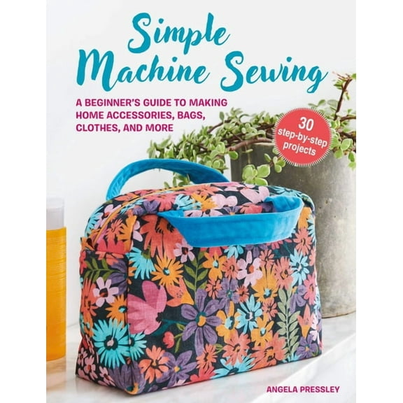 Simple Machine Sewing: 30 Step-By-Step Projects: A Beginner's Guide to Making Home Accessories, Bags, Clothes, and More, (Paperback)