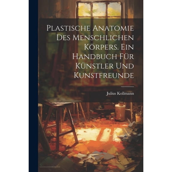 Plastische Anatomie Des Menschlichen Körpers. Ein Handbuch Für Künstler Und Kunstfreunde (Paperback)