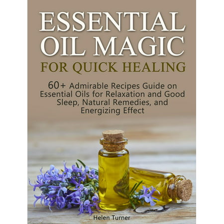 Essential Oil Magic For Quick Healing: 60+ Admirable Recipes Guide on Essential Oils for Relaxation and Good Sleep, Natural Remedies, and Energizing Effect -