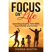 Focus On Life - Spending Quality Time With Your Friends and Family: Surprising Facts, A Wide Range of Activities You Can Do, Learn How To Find Brilliant Ways To Connect and Spend Precious Time. (Paper