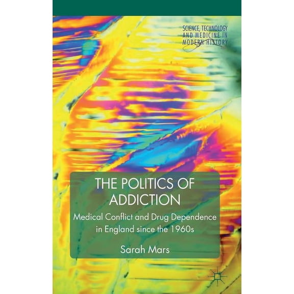 Science, Technology and Medicine in Mode The Politics of Addiction: Medical Conflict and Drug Dependence in England Since the 1960s, (Hardcover)