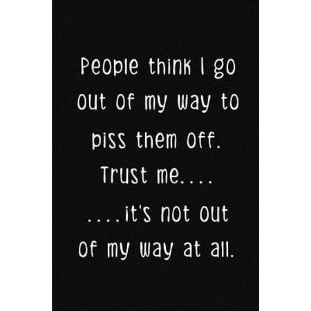 People think I go out of my way to piss them off. Trust me.....it's not out of my way at all. : a humorous and sassy, slightly naughty style journal notebook, perfect for those occasions you need a laugh and when a swear word just sums things up the