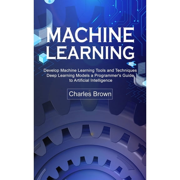 Machine Learning: Develop Machine Learning Tools and Techniques (Deep Learning Models a Programmer's Guide to Artificial, (Paperback)