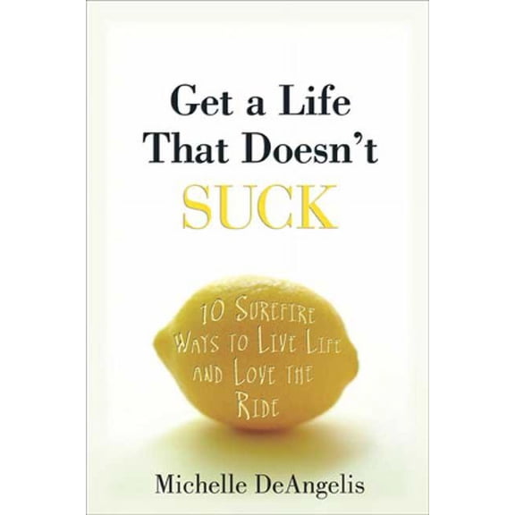Get a Life That Doesn't Suck: 10 Surefire Ways to Live Life and Love the Ride, (Hardcover)