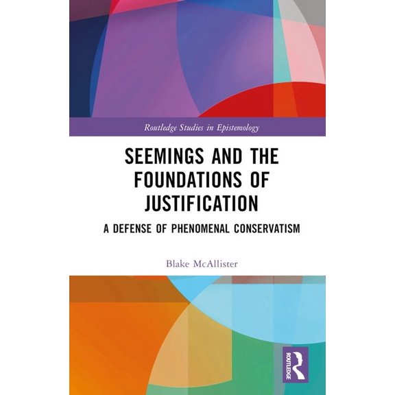 Routledge Studies in Epistemology Seemings and the Foundations of Justification: A Defense of Phenomenal Conservatism, (Hardcover)