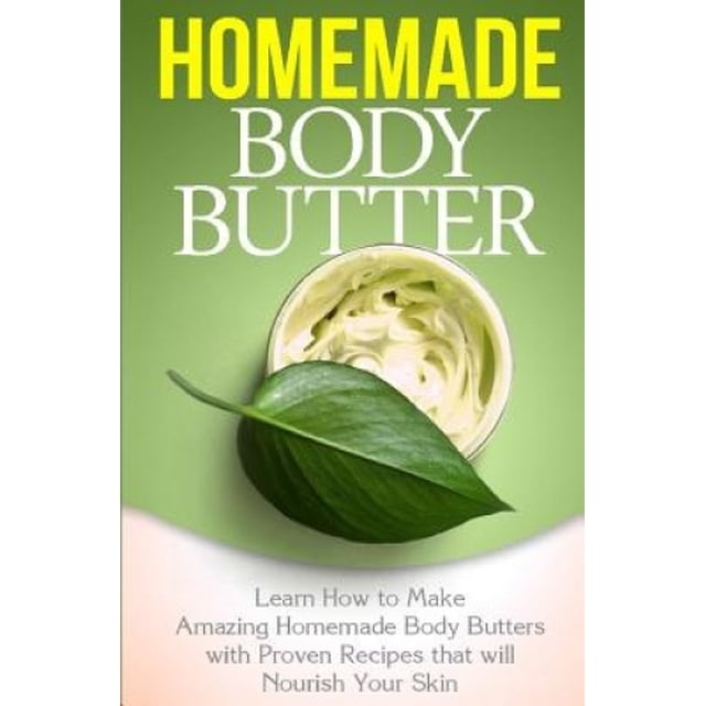 Homemade Body Butter: Learn How to Make Amazing Homemade Body Butters With Proven Recipes That Nourish Your Skin (Homemade Body Butters)
