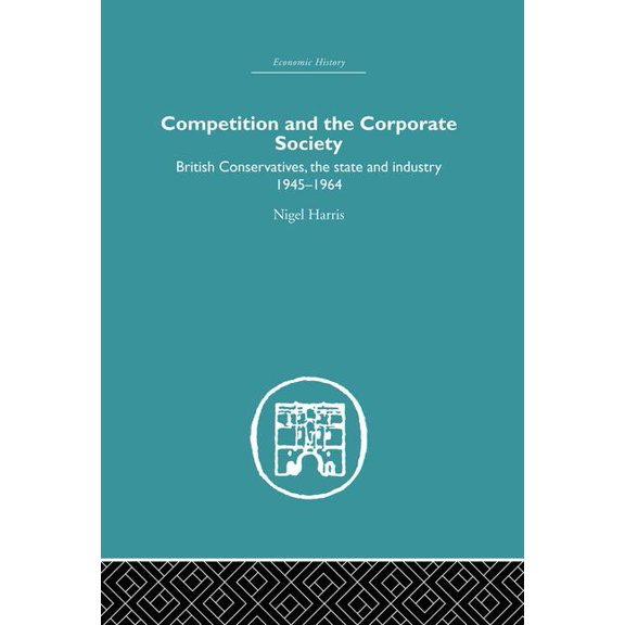 Competition and the Corporate Society: British Conservatives, the state and Industry 1945-1964, (Paperback)
