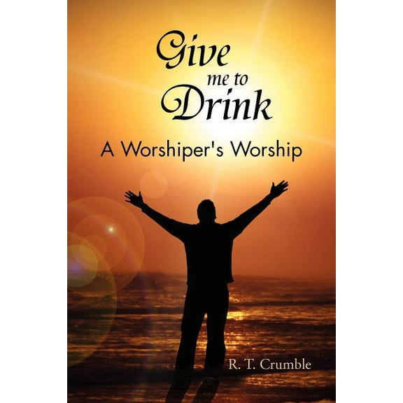 Give Me to Drink : A Worshiper's Worship