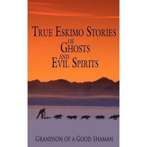 True Eskimo Stories of Ghosts and Evil Spirits (Paperback) by Grandson of a Good Shaman