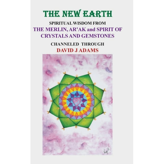 The New Earth: Spiritual Wisdom from the Merlin, Ar'Ak, and Spirit of Crystals and Gemstones, (Hardcover)