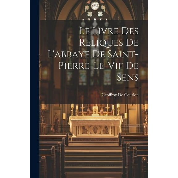 Le Livre Des Reliques De L'abbaye De Saint-Pierre-Le-Vif De Sens (Paperback)