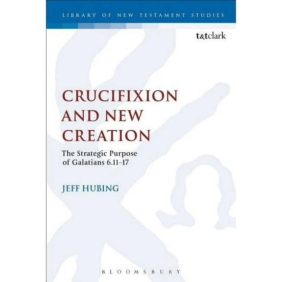 Library of New Testament Studies Crucifixion and New Creation: The Strategic Purpose of Galatians 6.11-17, Book 508, (Paperback)