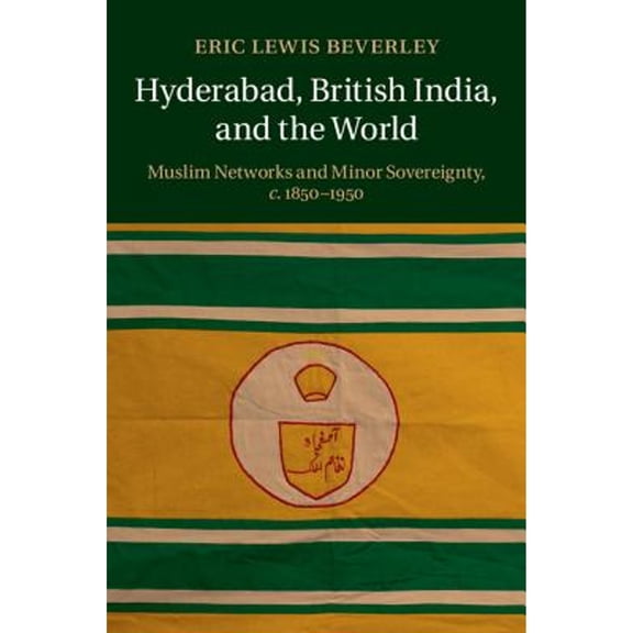 Pre-Owned Hyderabad, British India, and the World: Muslim Networks and Minor Sovereignty, C.1850-1950 (Hardcover) by Eric Lewis Beverley