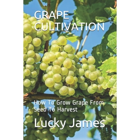 Grape Cultivation : How To Grow Grape From Seed To Harvest (Paperback)