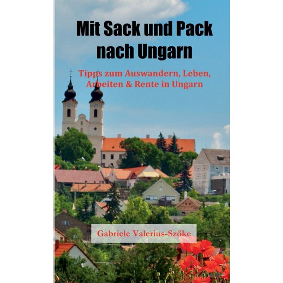 Mit Sack und Pack nach Ungarn: Tipps zum Auswandern, Leben, Arbeiten & Rente in Ungarn, (Paperback)