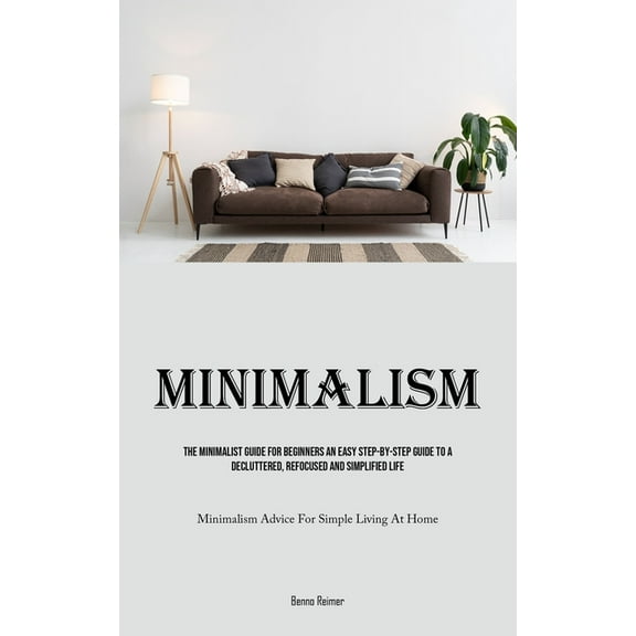 Minimalism: The Minimalist Guide For Beginners An Easy Step-By-Step Guide To A Decluttered, Refocused And Simplified Lif, (Paperback)