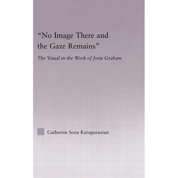 Studies in Major Literary Authors No Image There and the Gaze Remains: The Visual in the Work of Jorie Graham, (Hardcover)