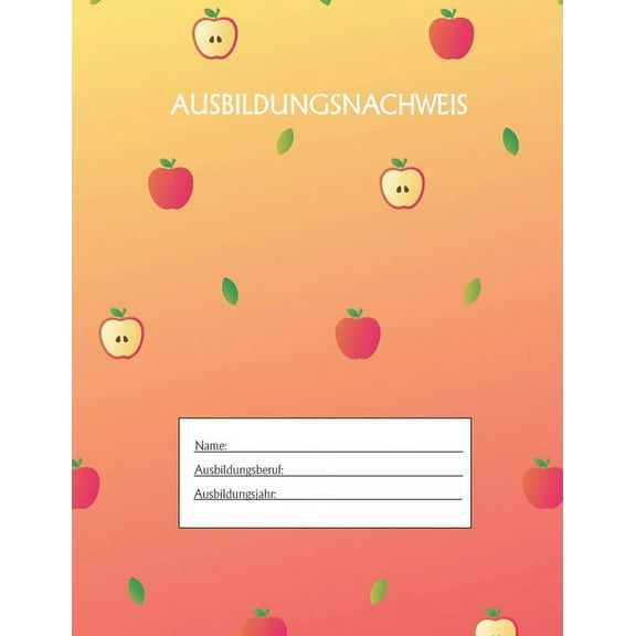 Ausbildungsnachweis : Berichtsheft Ausbildung / Ausbildungsnachweisheft täglich/wöchentlich / ausreichend für 1 Lehrjahr / 1Woche je Seite/ Montag bis Sonntag / Motiv Apfel Gelb Orange (Paperback)