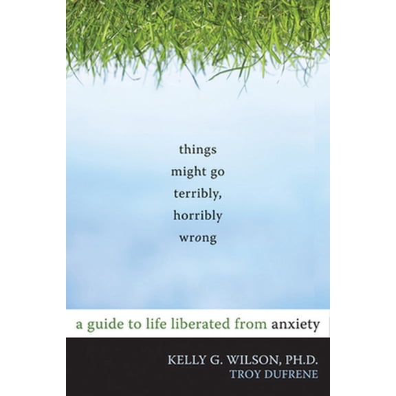 Pre-Owned Things Might Go Terribly, Horribly Wrong: A Guide to Life Liberated from Anxiety (Paperback) 1572247118 9781572247116