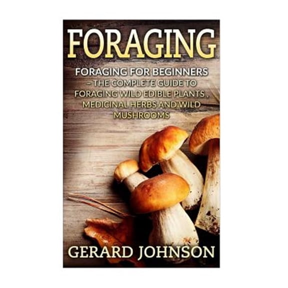 Pre-Owned Foraging : The Complete Guide to Foraging Wild Edible Plants, Medicinal Herbs and Wild Mushrooms