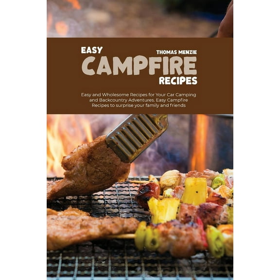 Easy Campfire Recipes : Easy and Wholesome Recipes for Your Car Camping and Backcountry Adventures. Easy Campfire Recipes to surprise your family and friends (Paperback)