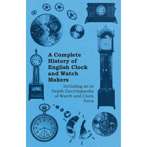 A Complete History of English Clock and Watch Makers - Including an in Depth Encyclopaedia of Watch and Clock Parts, (Paperback)