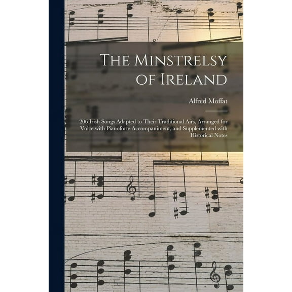 The Minstrelsy of Ireland : 206 Irish Songs Adapted to Their Traditional Airs, Arranged for Voice With Pianoforte Accompaniment, and Supplemented With Historical Notes (Paperback)