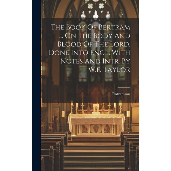 The Book Of Bertram ... On The Body And Blood Of The Lord. Done Into Engl. With Notes And Intr. By W.f. Taylor (Hardcover)