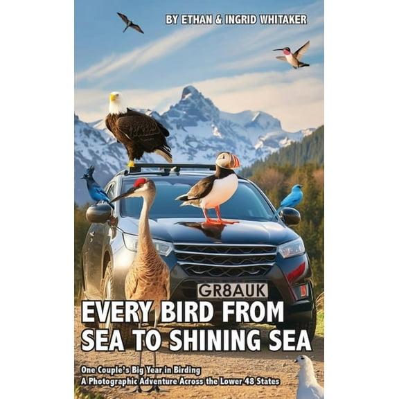 Every Bird from Sea to Shining Sea: One Couple's Big Year in Birding - A Photographic Adventure Across the Lower 48 Stat, (Hardcover)