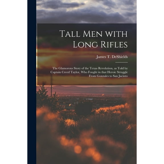 Tall Men With Long Rifles: the Glamorous Story of the Texas Revolution, as Told by Captain Creed Taylor, Who Fought in T, (Paperback)