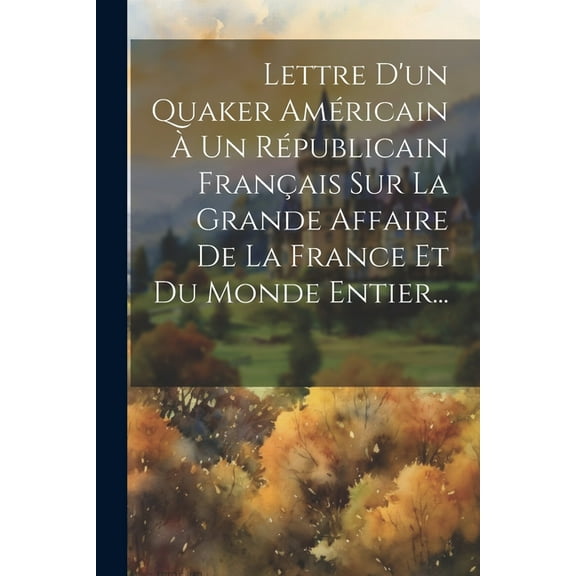 Lettre D'un Quaker Américain À Un Républicain Français Sur La Grande Affaire De La France Et Du Monde Entier... (Paperback)