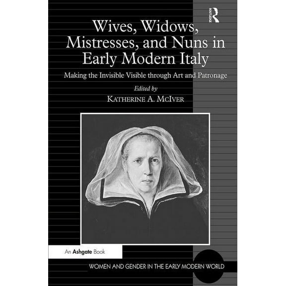 Women and Gender in the Early Modern Wor Wives, Widows, Mistresses, and Nuns in Early Modern Italy: Making the Invisible Visible through Art and Patronage, (Hardcover)