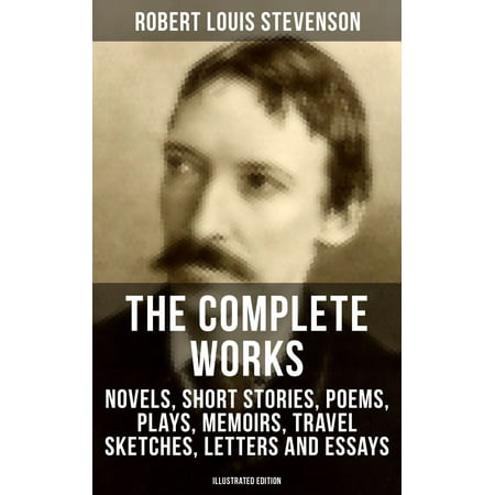 The Complete Works of Robert Louis Stevenson: Novels, Short Stories, Poems, Plays, Memoirs, Travel Sketches, Letters and Essays (Illustrated Edition) -