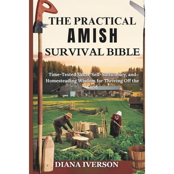 The Practical Amish Survival Bible: Time-Tested Skills, Self-Sufficiency, and Homesteading Wisdom for Thriving Off the L, (Paperback)