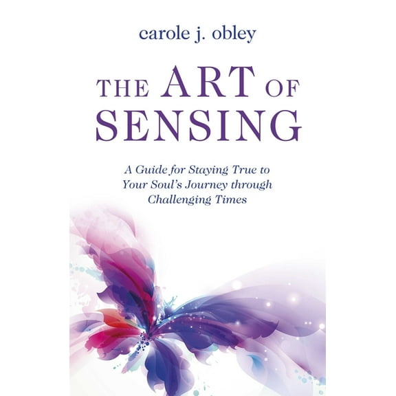 The Art of Sensing: A Guide for Staying True to Your Soul's Journey Through Challenging Times, (Paperback)