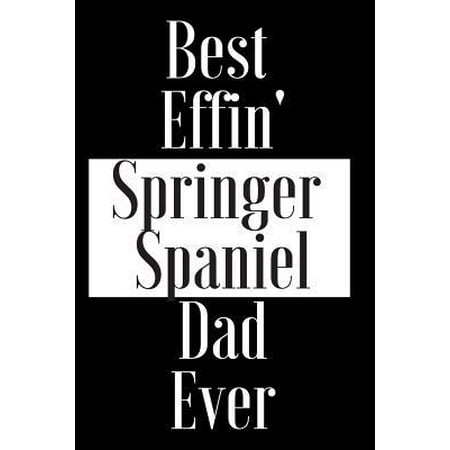 Best Effin Springer Spaniel Dad Ever: Gift for Dog Animal Pet Lover - Funny Notebook Joke Journal Planner - Friend Her Him Men Women Colleague Coworke (Best Lead For Springer Spaniel)