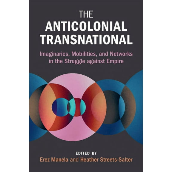 Global and International History The Anticolonial Transnational: Imaginaries, Mobilities, and Networks in the Struggle Against Empire, (Paperback)