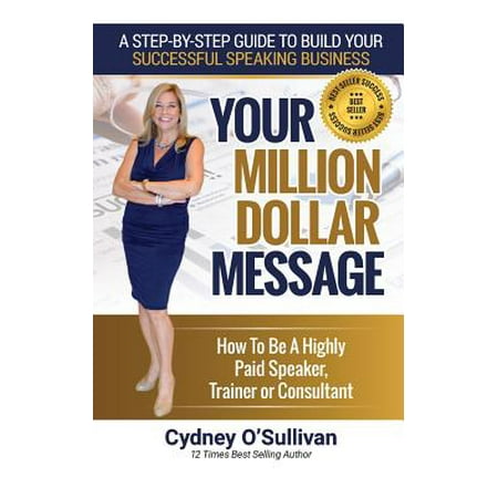 Your Million Dollar Message : How to Be a Highly Paid Speaker, Trainer or